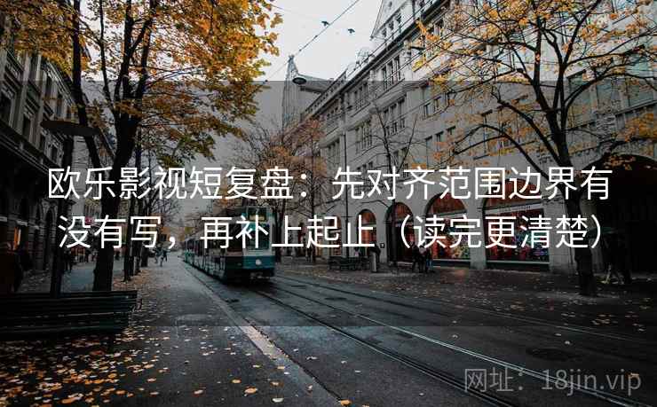 欧乐影视短复盘：先对齐范围边界有没有写，再补上起止（读完更清楚）