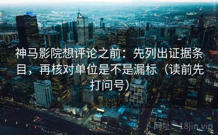 神马影院想评论之前:先列出证据条目,再核对单位是不是漏标(读前先打问号) 神马影院想评论之前:先列出证据条目,再核对单位是不是漏标(读前先打问号)