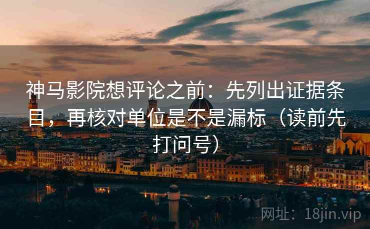 神马影院想评论之前：先列出证据条目，再核对单位是不是漏标（读前先打问号）