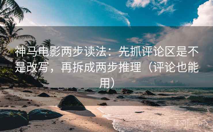 神马电影两步读法：先抓评论区是不是改写，再拆成两步推理（评论也能用）