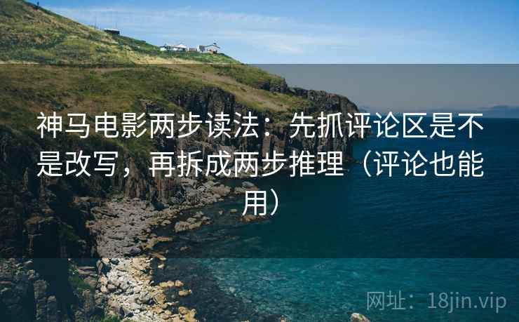 神马电影两步读法:先抓评论区是不是改写,再拆成两步推理(评论也能用) 神马电影两步读法:先抓评论区是不是改写,再拆成两步推理(评论也能用)