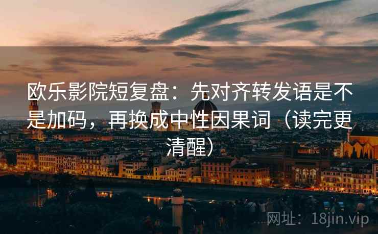 欧乐影院短复盘：先对齐转发语是不是加码，再换成中性因果词（读完更清醒）