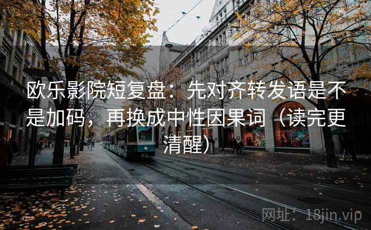 欧乐影院短复盘：先对齐转发语是不是加码，再换成中性因果词（读完更清醒）