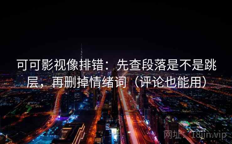 可可影视像排错：先查段落是不是跳层，再删掉情绪词（评论也能用）