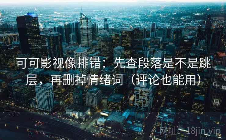 可可影视像排错:先查段落是不是跳层,再删掉情绪词(评论也能用) 可可影视像排错:先查段落是不是跳层,再删掉情绪词(评论也能用)