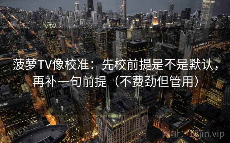 菠萝TV像校准：先校前提是不是默认，再补一句前提（不费劲但管用）