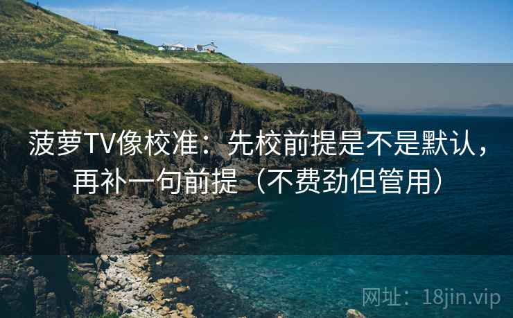 菠萝TV像校准：先校前提是不是默认，再补一句前提（不费劲但管用）