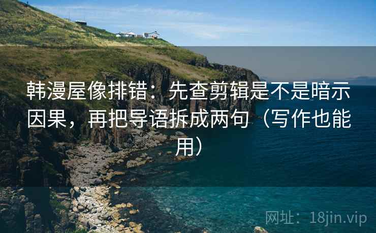韩漫屋像排错：先查剪辑是不是暗示因果，再把导语拆成两句（写作也能用）