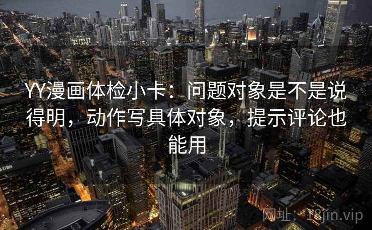 YY漫画体检小卡:问题对象是不是说得明,动作写具体对象,提示评论也能用 YY漫画体检小卡:问题对象是不是说得明,动作写具体对象,提示评论也能用