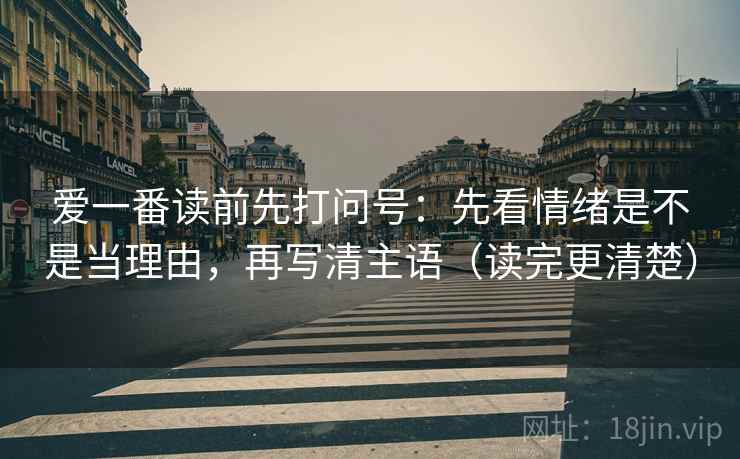 爱一番读前先打问号：先看情绪是不是当理由，再写清主语（读完更清楚）
