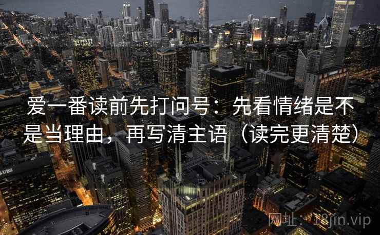 爱一番读前先打问号:先看情绪是不是当理由,再写清主语(读完更清楚) 爱一番读前先打问号:先看情绪是不是当理由,再写清主语(读完更清楚)