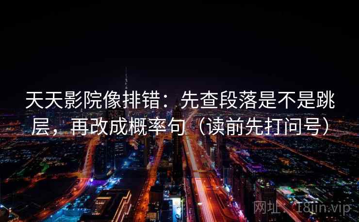 天天影院像排错：先查段落是不是跳层，再改成概率句（读前先打问号）