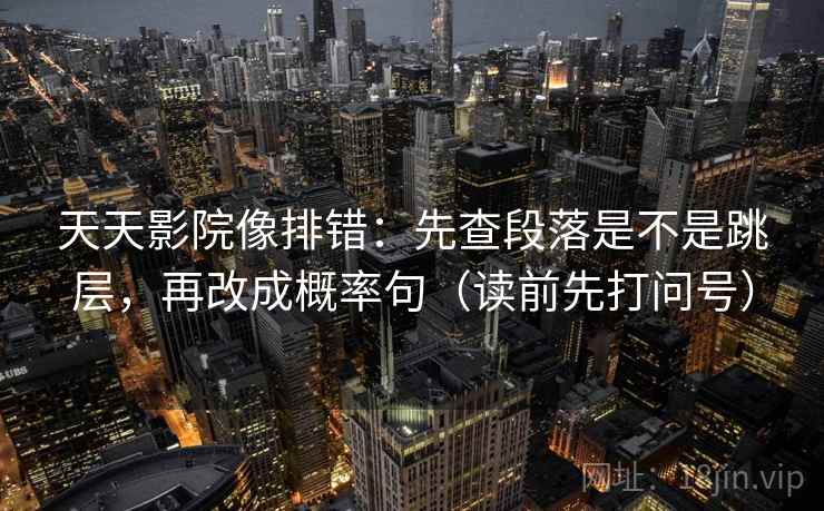 天天影院像排错:先查段落是不是跳层,再改成概率句(读前先打问号) 天天影院像排错:先查段落是不是跳层,再改成概率句(读前先打问号)