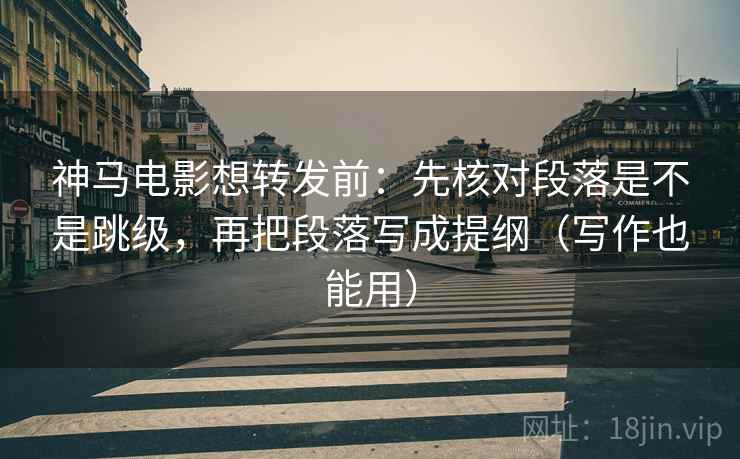 神马电影想转发前：先核对段落是不是跳级，再把段落写成提纲（写作也能用）