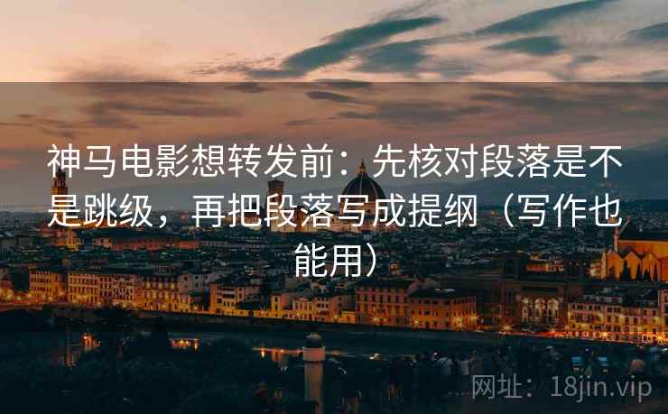 神马电影想转发前：先核对段落是不是跳级，再把段落写成提纲（写作也能用）