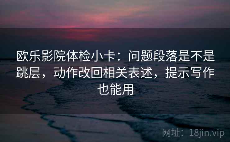 欧乐影院体检小卡:问题段落是不是跳层,动作改回相关表述,提示写作也能用 欧乐影院体检小卡:问题段落是不是跳层,动作改回相关表述,提示写作也能用