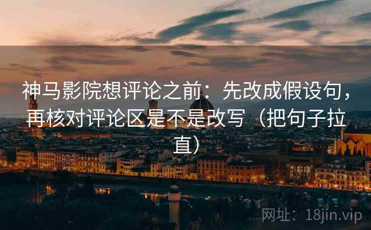 神马影院想评论之前：先改成假设句，再核对评论区是不是改写（把句子拉直）