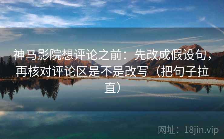 神马影院想评论之前:先改成假设句,再核对评论区是不是改写(把句子拉直) 神马影院想评论之前:先改成假设句,再核对评论区是不是改写(把句子拉直)