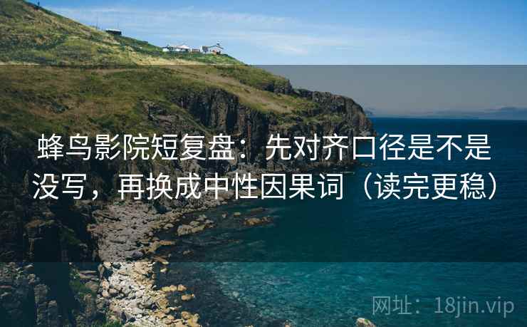 蜂鸟影院短复盘:先对齐口径是不是没写,再换成中性因果词(读完更稳) 蜂鸟影院短复盘:先对齐口径是不是没写,再换成中性因果词(读完更稳)