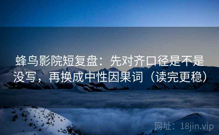 蜂鸟影院短复盘:先对齐口径是不是没写,再换成中性因果词(读完更稳) 蜂鸟影院短复盘:先对齐口径是不是没写,再换成中性因果词(读完更稳)