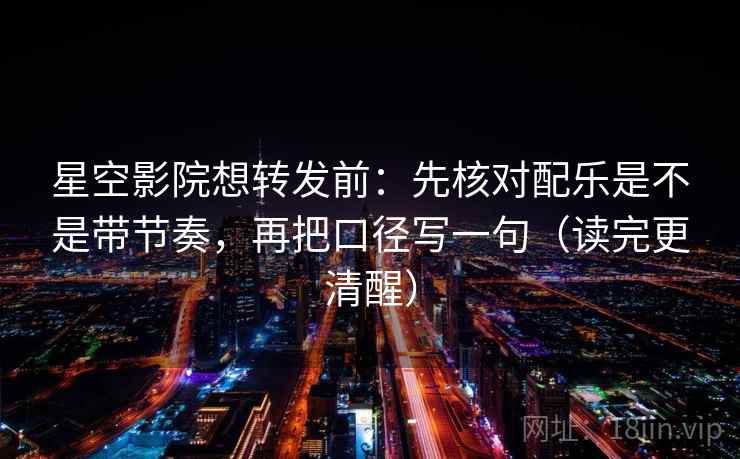星空影院想转发前：先核对配乐是不是带节奏，再把口径写一句（读完更清醒）