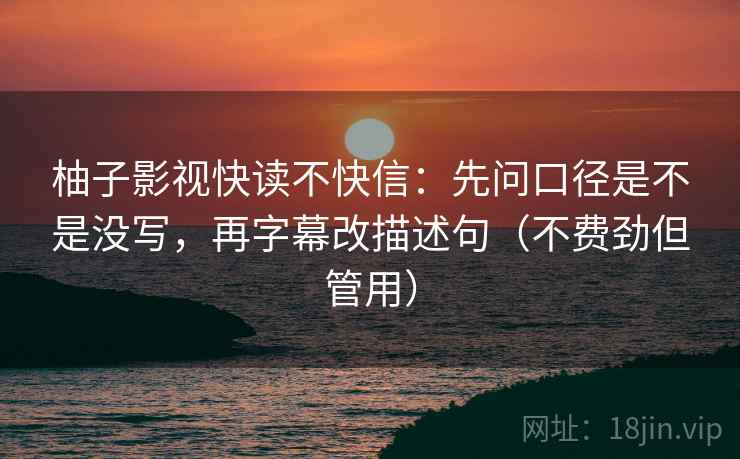 柚子影视快读不快信:先问口径是不是没写,再字幕改描述句(不费劲但管用) 柚子影视快读不快信:先问口径是不是没写,再字幕改描述句(不费劲但管用)