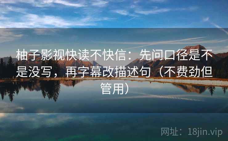 柚子影视快读不快信：先问口径是不是没写，再字幕改描述句（不费劲但管用）