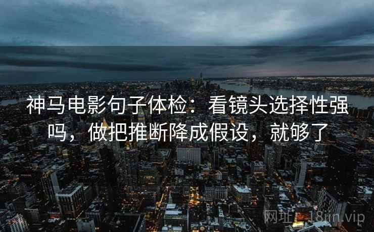 神马电影句子体检:看镜头选择性强吗,做把推断降成假设,就够了 神马电影句子体检:看镜头选择性强吗,做把推断降成假设,就够了