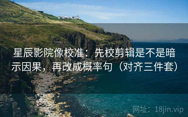 星辰影院像校准:先校剪辑是不是暗示因果,再改成概率句(对齐三件套) 星辰影院像校准:先校剪辑是不是暗示因果,再改成概率句(对齐三件套)