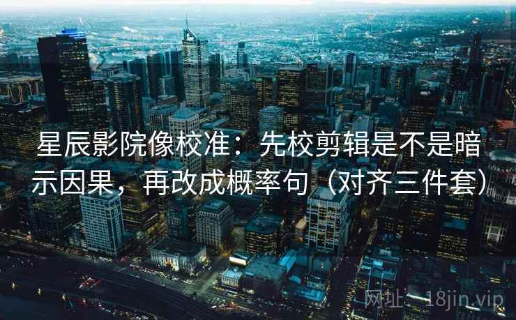 星辰影院像校准：先校剪辑是不是暗示因果，再改成概率句（对齐三件套）