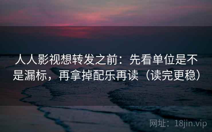 人人影视想转发之前:先看单位是不是漏标,再拿掉配乐再读(读完更稳) 人人影视想转发之前:先看单位是不是漏标,再拿掉配乐再读(读完更稳)