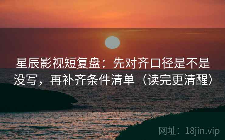 星辰影视短复盘：先对齐口径是不是没写，再补齐条件清单（读完更清醒）
