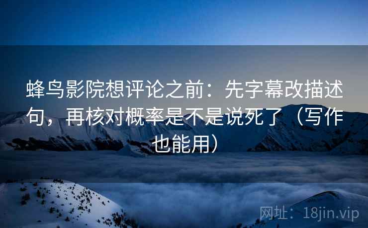 蜂鸟影院想评论之前:先字幕改描述句,再核对概率是不是说死了(写作也能用) 蜂鸟影院想评论之前:先字幕改描述句,再核对概率是不是说死了(写作也能用)