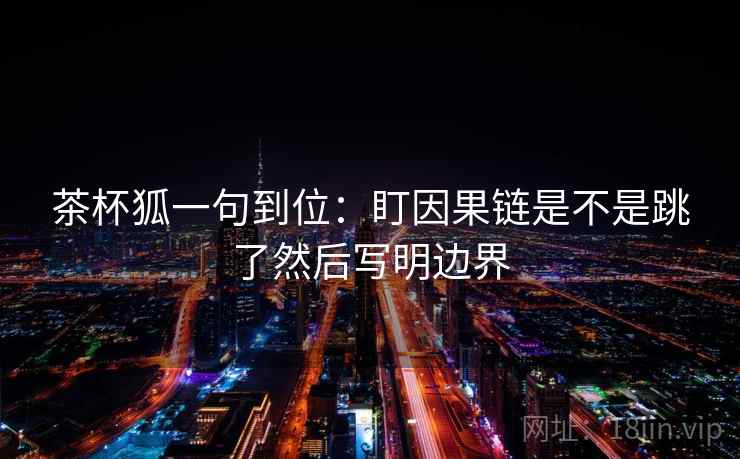茶杯狐一句到位：盯因果链是不是跳了然后写明边界