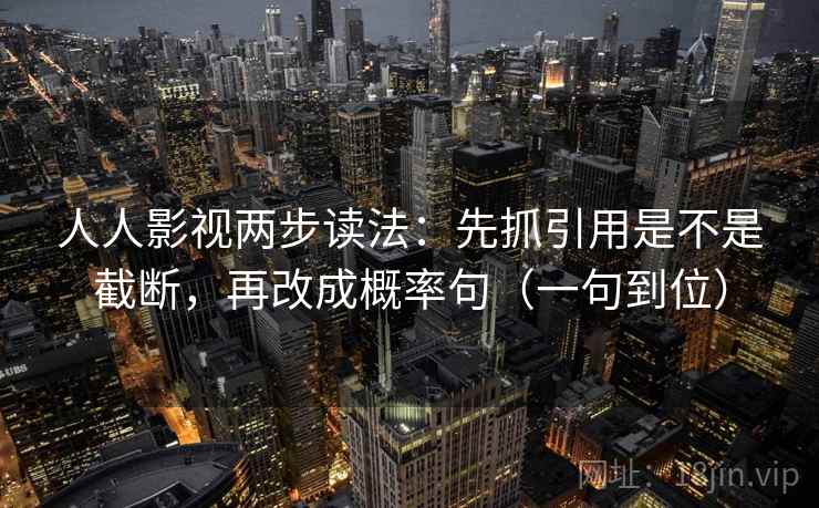 人人影视两步读法:先抓引用是不是截断,再改成概率句(一句到位) 人人影视两步读法:先抓引用是不是截断,再改成概率句(一句到位)
