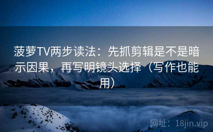 菠萝TV两步读法:先抓剪辑是不是暗示因果,再写明镜头选择(写作也能用) 菠萝TV两步读法:先抓剪辑是不是暗示因果,再写明镜头选择(写作也能用)