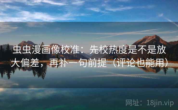 虫虫漫画像校准:先校热度是不是放大偏差,再补一句前提(评论也能用) 虫虫漫画像校准:先校热度是不是放大偏差,再补一句前提(评论也能用)