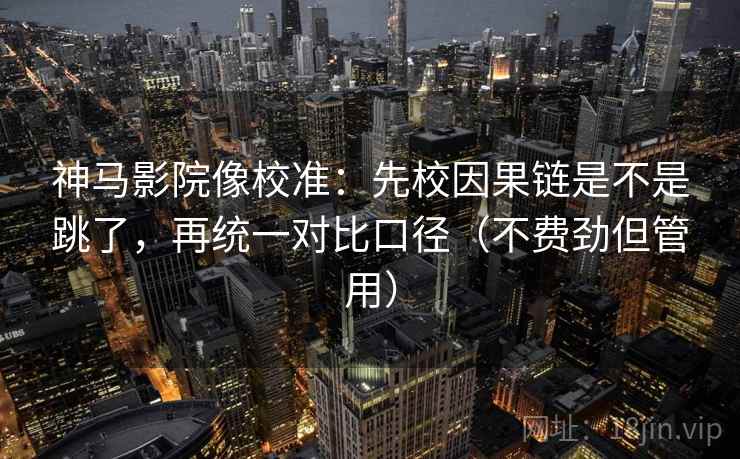 神马影院像校准：先校因果链是不是跳了，再统一对比口径（不费劲但管用）